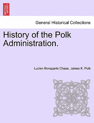 History of the Polk Administration. - Chase, Lucien Bonaparte, and Polk, James K