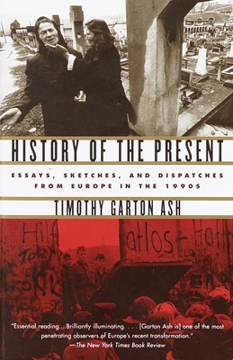 History of the Present: Essays, Sketches, and Dispatches from Europe in the 1990s - Ash, Timothy Garton