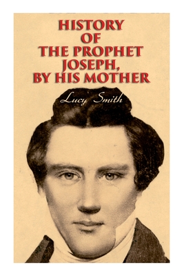 History of the Prophet Joseph, by His Mother: Biography of the Mormon Leader & Founder - Smith, Lucy, and Smith, George Albert, and Smith, Elias