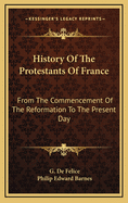 History of the Protestants of France: From the Commencement of the Reformation to the Present Day