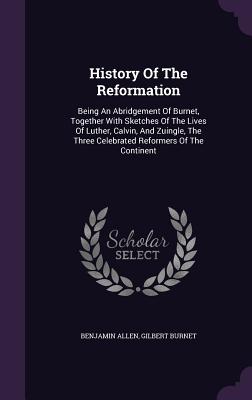 History Of The Reformation: Being An Abridgement Of Burnet, Together With Sketches Of The Lives Of Luther, Calvin, And Zuingle, The Three Celebrated Reformers Of The Continent - Allen, Benjamin, and Burnet, Gilbert