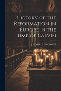 History of the Reformation in Europe in the Time of Calvin