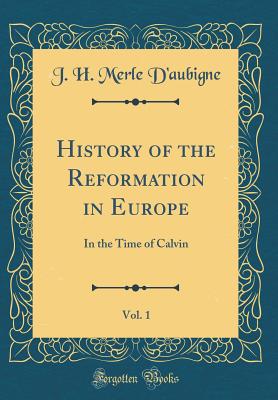 History of the Reformation in Europe, Vol. 1: In the Time of Calvin (Classic Reprint) - D'Aubigne, J H Merle