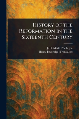History of the Reformation in the Sixteenth Century - Merle d'Aubign, J H (Jean Henri), and Beveridge, Henry