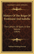 History of the Reign of Ferdinand and Isabella: The Catholic, of Spain, in One Volume (1854)