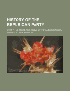 History of the Repubican Party: What It Has Stood For, and What It Stands for To-Day