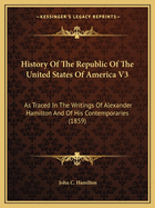 History Of The Republic Of The United States Of America V3: As Traced In The Writings Of Alexander Hamilton And Of His Contemporaries (1859)