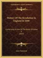 History Of The Revolution In England In 1688: Comprising A View Of The Reign Of James II (1835)