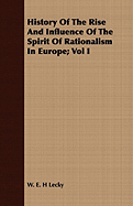 History of the Rise and Influence of the Spirit of Rationalism in Europe; Vol I