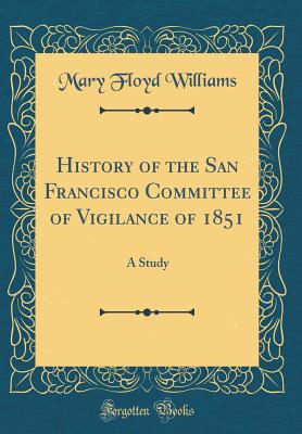 History of the San Francisco Committee of Vigilance of 1851: A Study (Classic Reprint) - Williams, Mary Floyd