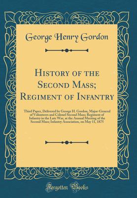 History of the Second Mass; Regiment of Infantry: Third Paper, Delivered by George H. Gordon, Major-General of Volunteers and Colonel Second Mass; Regiment of Infantry in the Late War, at the Annual Meeting of the Second Mass; Infantry Association, on May - Gordon, George Henry