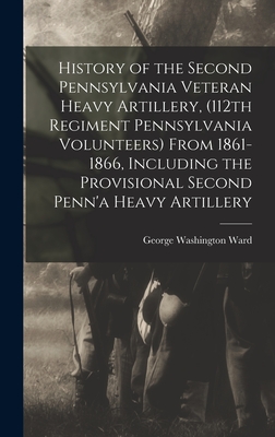 History of the Second Pennsylvania Veteran Heavy Artillery, (112th Regiment Pennsylvania Volunteers) From 1861-1866, Including the Provisional Second Penn'a Heavy Artillery - Ward, George Washington