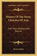 History Of The Seven Churches Of Asia: Their Rise, Progress And Decline