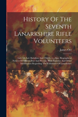 History Of The Seventh Lanarkshire Rifle Volunteers: Late 4th A.d. Battalion And 29th L.r.v., Also, Biographical Notices Of Officers Past And Present, With Statistics And Other Information Regarding The Volunteers Of Lanarkshire - Orr, James