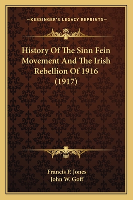 History of the Sinn Fein Movement and the Irish Rebellion of 1916 (1917) - Jones, Francis P, and Goff, John W (Introduction by)