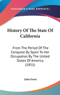 History Of The State Of California: From The Period Of The Conquest By Spain To Her Occupation By The United States Of America (1851)