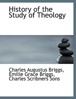 History of the Study of Theology - Briggs, Charles Augustus, and Briggs, Emilie Grace, and Charles Scribners Sons, Scribners Sons (Creator)