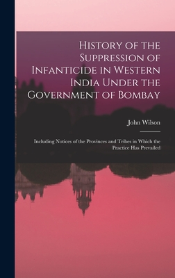 History of the Suppression of Infanticide in Western India Under the Government of Bombay: Including Notices of the Provinces and Tribes in Which the Practice Has Prevailed - Wilson, John 1804-1875