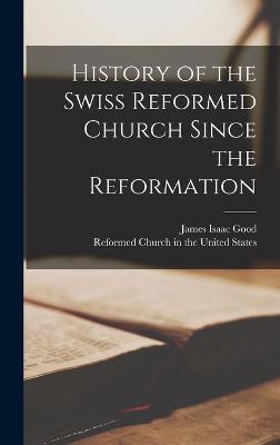 History of the Swiss Reformed Church Since the Reformation - Good, James Isaac, and Reformed Church in the United States (Creator)