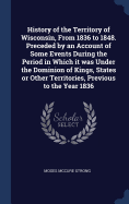History of the Territory of Wisconsin, From 1836 to 1848. Preceded by an Account of Some Events During the Period in Which it was Under the Dominion of Kings, States or Other Territories, Previous to the Year 1836