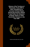 History of the Territory of Wisconsin, From 1836 to 1848. Preceded by an Account of Some Events During the Period in Which it was Under the Dominion of Kings, States or Other Territories, Previous to the Year 1836