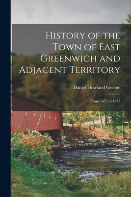 History of the Town of East Greenwich and Adjacent Territory: From 1677 to 1877 - Greene, Daniel Howland