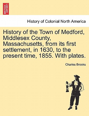 History of the Town of Medford, Middlesex County, Massachusetts, from its first settlement, in 1630, to the present time, 1855. With plates. - Brooks, Charles