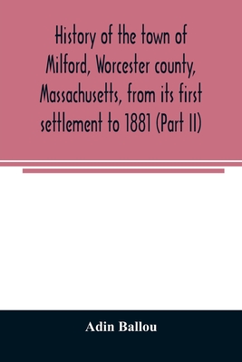 History of the town of Milford, Worcester county, Massachusetts, from its first settlement to 1881 (Part II) - Ballou, Adin