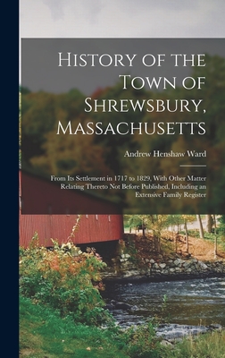 History of the Town of Shrewsbury, Massachusetts: From Its Settlement in 1717 to 1829, With Other Matter Relating Thereto Not Before Published, Including an Extensive Family Register - Ward, Andrew Henshaw