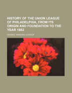 History of the Union League of Philadelphia, from Its Origin and Foundation to the Year 1882