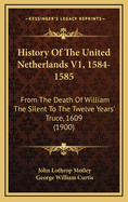 History of the United Netherlands V1, 1584-1585: From the Death of William the Silent to the Twelve Years' Truce, 1609 (1900)