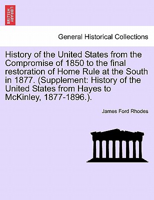 History of the United States from the Compromise of 1850 to the Final Restoration of Home Rule at the South in 1877. (Supplement: History of the United States from Hayes to McKinley, 1877-1896.). - Rhodes, James Ford