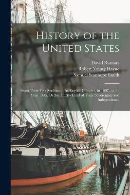 History of the United States: From Their First Settlement As English Colonies, in 1607, to the Year 1808, Or the Thirty-Third of Their Sovereignty and Independence - Smith, Samuel Stanhope, and Hayne, Robert Young, and Ramsay, David