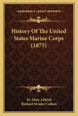 History Of The United States Marine Corps (1875) - Aldrich, M Almy, and Collum, Richard Strader (Editor)