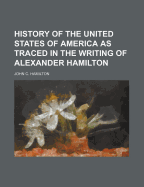 History of the United States of America as Traced in the Writing of Alexander Hamilton