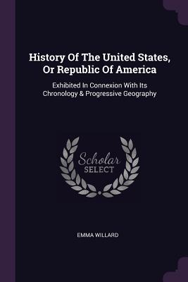 History Of The United States, Or Republic Of America: Exhibited In Connexion With Its Chronology & Progressive Geography - Willard, Emma