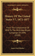History of the United States V7, 1872-1877: From the Compromise of 1850 to the McKinley-Bryan Campaign of 1896 (1920)