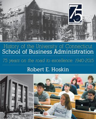 History of the University of Connecticut School of Business Administration: 75 Years on the Road to Excellence: 1940-2015 - Hoskin, Robert E