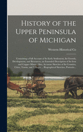 History of the Upper Peninsula of Michigan: Containing a Full Account of Its Early Settlement, Its Growth, Development, and Resources, an Extended Description of Its Iron and Copper Mines: Also, Accurate Sketches of Its Counties, Cities, Towns, And...