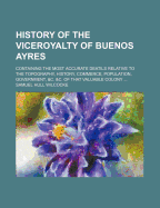 History of the Viceroyalty of Buenos Ayres: Containing the Most Accurate Deatils Relative to the Topography, History, Commerce, Population, Government, &C. &C. of That Valuable Colony