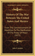 History of the War Between the United States and Mexico: From the Commencement of Hostilities to the Ratification of the Treaty of Peace