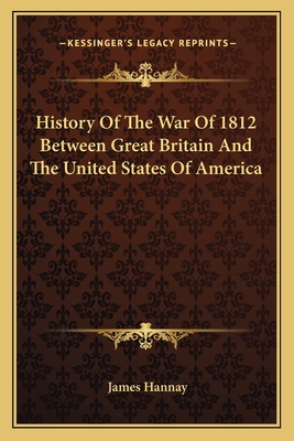 History of the War of 1812 Between Great Britain and the United States of America - Hannay, James