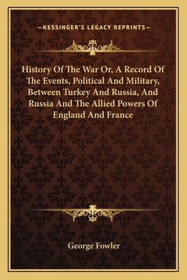 History Of The War Or, A Record Of The Events, Political And Military, Between Turkey And Russia, And Russia And The Allied Powers Of England And France - Fowler, George