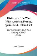History Of The War With America, France, Spain, And Holland V1: Commencing In 1775 And Ending In 1783 (1785)