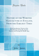 History of the Worsted Manufacture in England, from the Earliest Times: With Introductory Notices of the Manufacture Among the Ancient Nations, and During the Middle Ages (Classic Reprint)