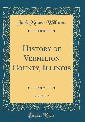 History of Vermilion County, Illinois, Vol. 2 of 2 (Classic Reprint) - Williams, Jack Moore