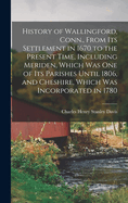 History of Wallingford, Conn.: From Its Settlement in 1670 to the Present Time, Including Meriden, Which Was One of Its Parishes Until 1806, and Cheshire, Which Was Incorporated in 1780; Volume 2