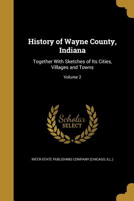History of Wayne County, Indiana: Together With Sketches of Its Cities, Villages and Towns; Volume 2 - Inter-State Publishing Company (Chicago (Creator)