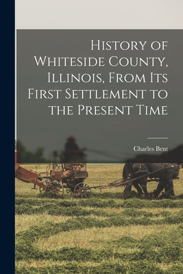 History of Whiteside County, Illinois, From its First Settlement to the Present Time - Bent, Charles