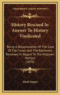 History Rescued in Answer to History Vindicated: Being a Recapitulation of the Case of the Crown and the Reviewers Reviewed in Regard to the Wigtown Martyrs (1870)